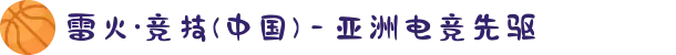 雷火·竞技(中国) - 亚洲电竞先驱